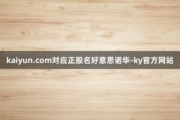 kaiyun.com对应正股名好意思诺华-ky官方网站