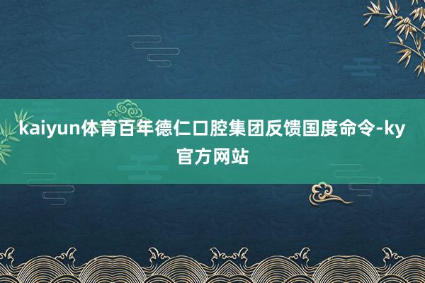 kaiyun体育百年德仁口腔集团反馈国度命令-ky官方网站