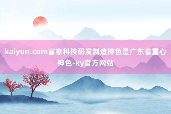 kaiyun.com富家科技研发制造神色是广东省重心神色-ky官方网站