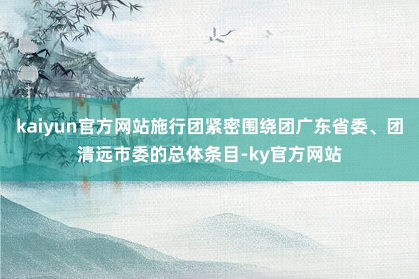 kaiyun官方网站施行团紧密围绕团广东省委、团清远市委的总体条目-ky官方网站