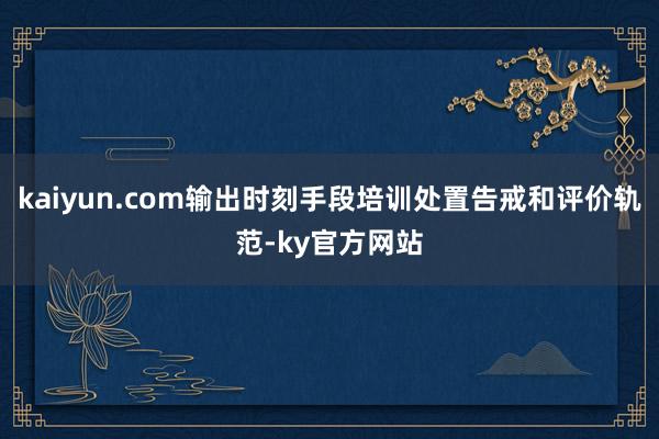 kaiyun.com输出时刻手段培训处置告戒和评价轨范-ky官方网站