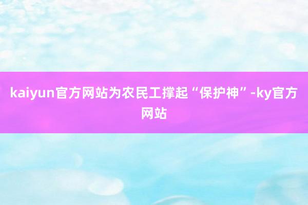 kaiyun官方网站为农民工撑起“保护神”-ky官方网站