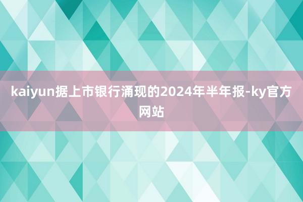 kaiyun　　据上市银行涌现的2024年半年报-ky官方网站