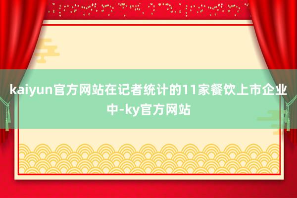 kaiyun官方网站在记者统计的11家餐饮上市企业中-ky官方网站