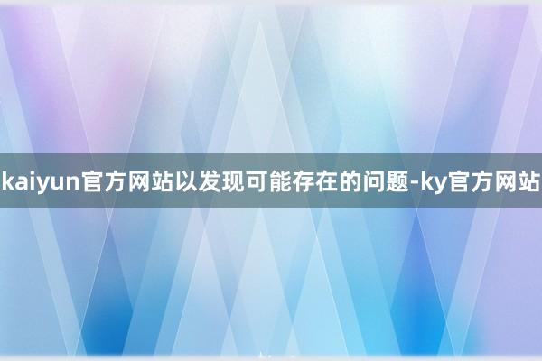 kaiyun官方网站以发现可能存在的问题-ky官方网站