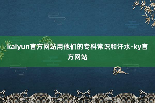 kaiyun官方网站用他们的专科常识和汗水-ky官方网站