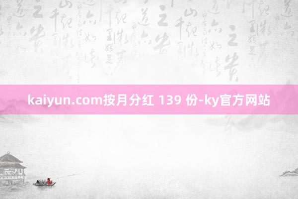 kaiyun.com按月分红 139 份-ky官方网站