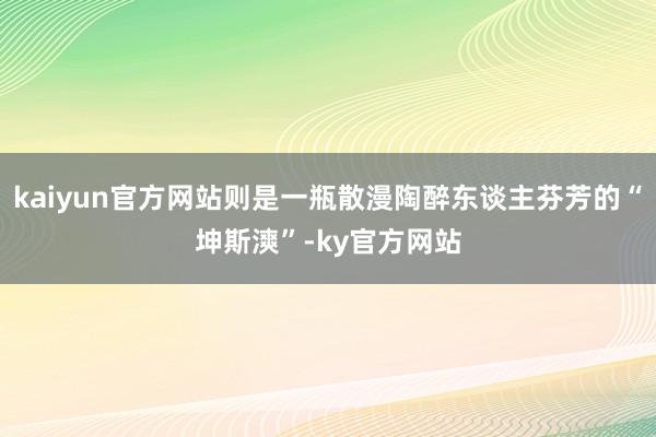 kaiyun官方网站则是一瓶散漫陶醉东谈主芬芳的“坤斯漺”-ky官方网站