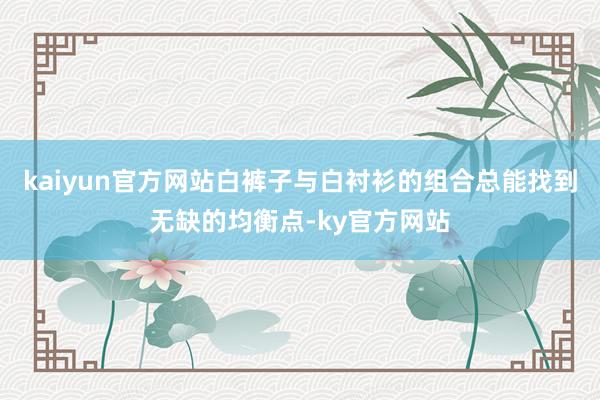 kaiyun官方网站白裤子与白衬衫的组合总能找到无缺的均衡点-ky官方网站