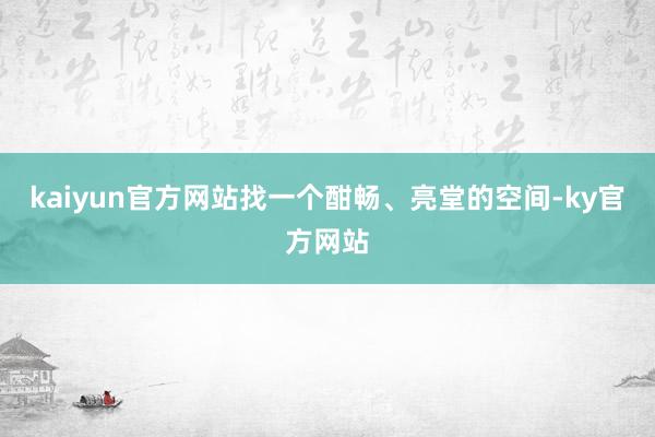 kaiyun官方网站找一个酣畅、亮堂的空间-ky官方网站