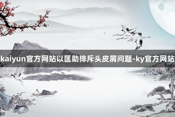 kaiyun官方网站以匡助排斥头皮屑问题-ky官方网站