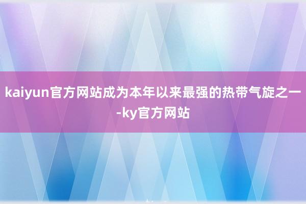 kaiyun官方网站成为本年以来最强的热带气旋之一-ky官方网站