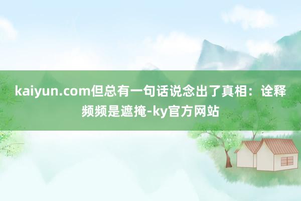 kaiyun.com但总有一句话说念出了真相：诠释频频是遮掩-ky官方网站