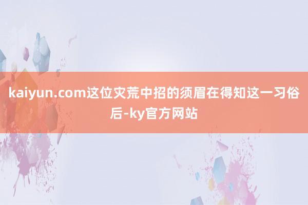 kaiyun.com这位灾荒中招的须眉在得知这一习俗后-ky官方网站