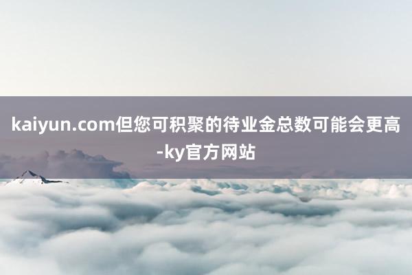 kaiyun.com但您可积聚的待业金总数可能会更高-ky官方网站