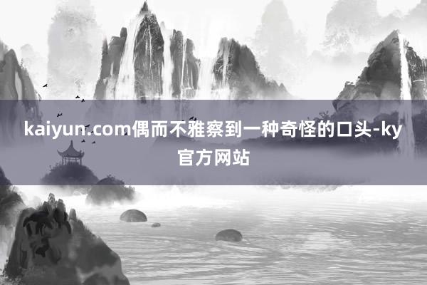 kaiyun.com偶而不雅察到一种奇怪的口头-ky官方网站