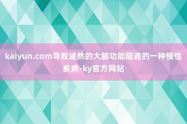 kaiyun.com导致遽然的大脑功能阻遏的一种慢性疾病-ky官方网站