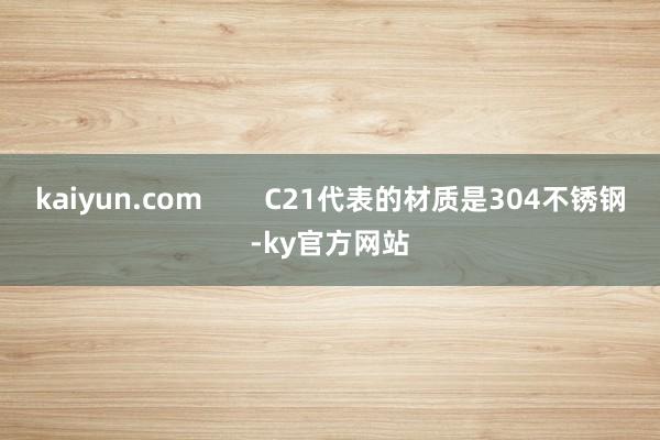 kaiyun.com        C21代表的材质是304不锈钢-ky官方网站