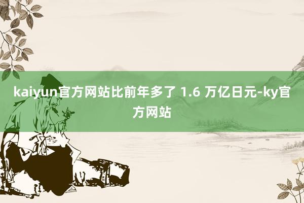 kaiyun官方网站比前年多了 1.6 万亿日元-ky官方网站