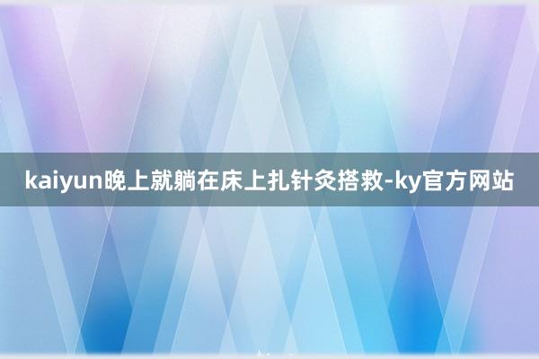 kaiyun晚上就躺在床上扎针灸搭救-ky官方网站