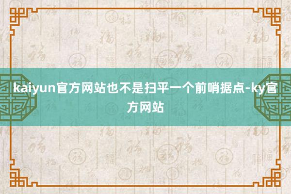 kaiyun官方网站也不是扫平一个前哨据点-ky官方网站