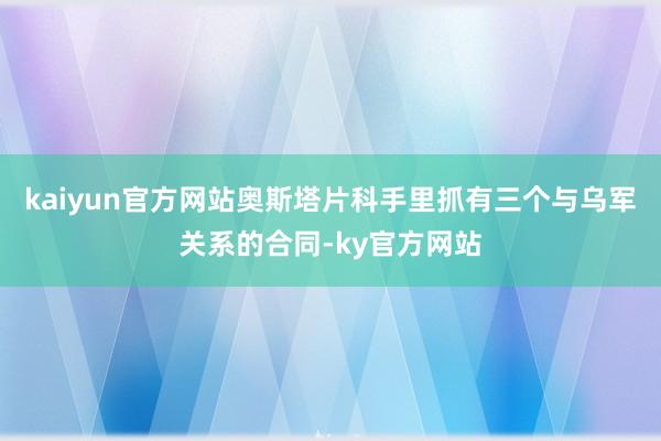 kaiyun官方网站奥斯塔片科手里抓有三个与乌军关系的合同-ky官方网站