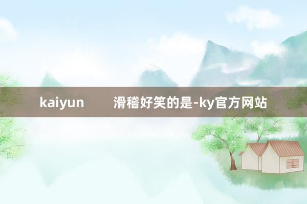 kaiyun        滑稽好笑的是-ky官方网站