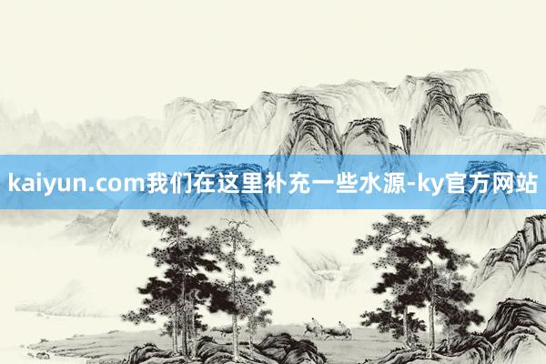 kaiyun.com我们在这里补充一些水源-ky官方网站