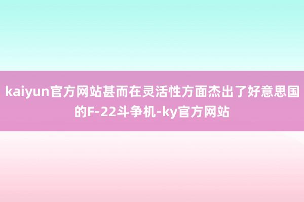 kaiyun官方网站甚而在灵活性方面杰出了好意思国的F-22斗争机-ky官方网站