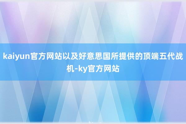 kaiyun官方网站以及好意思国所提供的顶端五代战机-ky官方网站