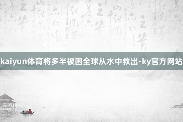 kaiyun体育将多半被困全球从水中救出-ky官方网站