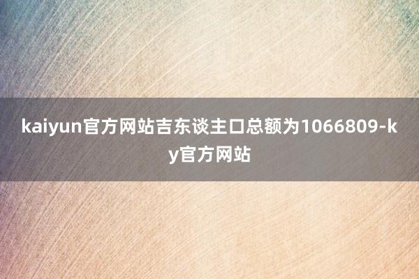 kaiyun官方网站吉东谈主口总额为1066809-ky官方网站