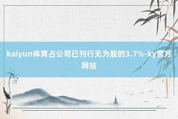 kaiyun体育占公司已刊行无为股的3.7%-ky官方网站