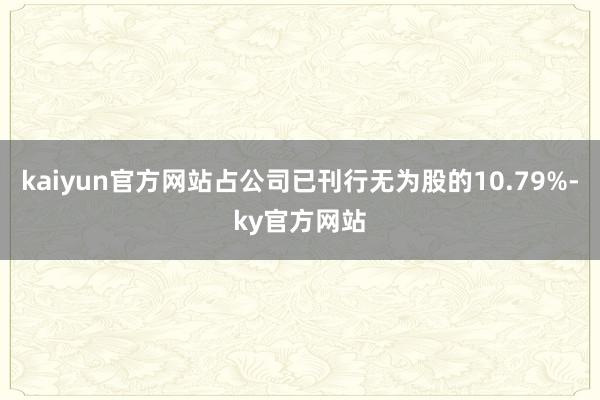 kaiyun官方网站占公司已刊行无为股的10.79%-ky官方网站