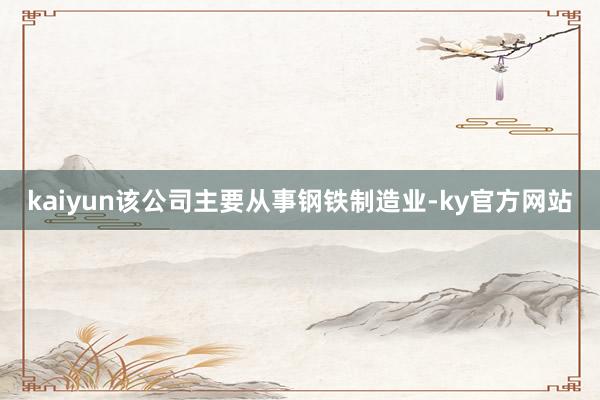 kaiyun该公司主要从事钢铁制造业-ky官方网站