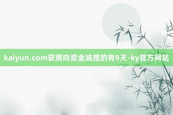 kaiyun.com获南向资金减捏的有9天-ky官方网站