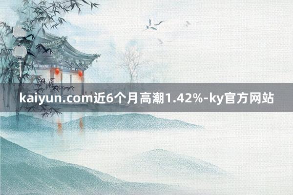 kaiyun.com近6个月高潮1.42%-ky官方网站