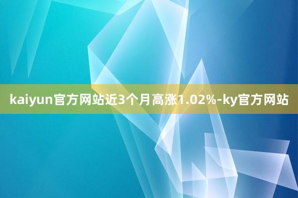 kaiyun官方网站近3个月高涨1.02%-ky官方网站