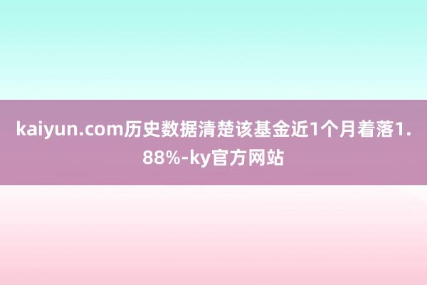 kaiyun.com历史数据清楚该基金近1个月着落1.88%-ky官方网站