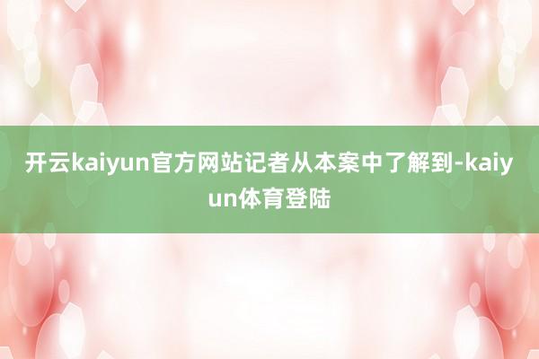 开云kaiyun官方网站　　记者从本案中了解到-kaiyun体育登陆