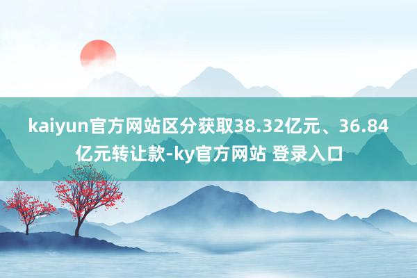 kaiyun官方网站区分获取38.32亿元、36.84亿元转让款-ky官方网站 登录入口