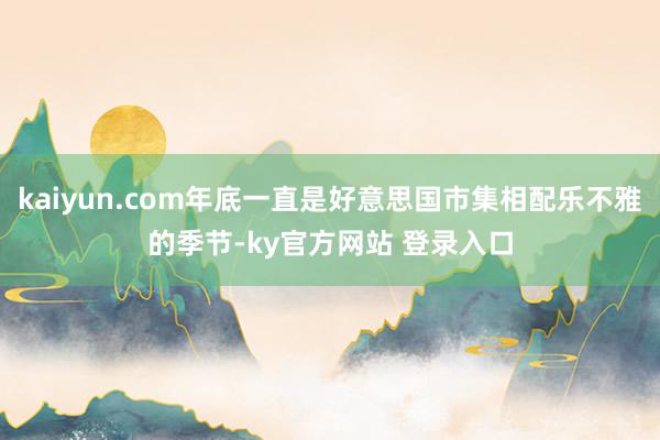 kaiyun.com年底一直是好意思国市集相配乐不雅的季节-ky官方网站 登录入口