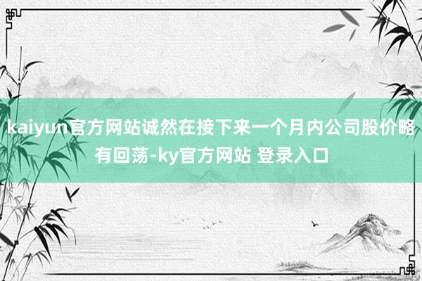 kaiyun官方网站诚然在接下来一个月内公司股价略有回荡-ky官方网站 登录入口