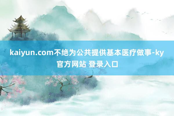 kaiyun.com不绝为公共提供基本医疗做事-ky官方网站 登录入口