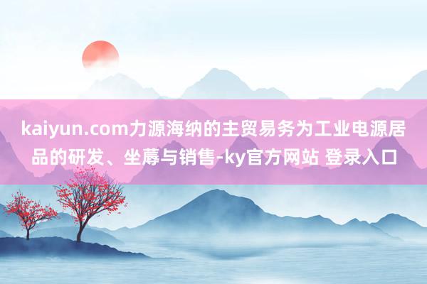 kaiyun.com力源海纳的主贸易务为工业电源居品的研发、坐蓐与销售-ky官方网站 登录入口