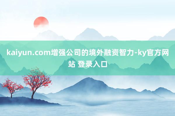 kaiyun.com增强公司的境外融资智力-ky官方网站 登录入口