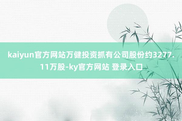 kaiyun官方网站　　万健投资抓有公司股份约3277.11万股-ky官方网站 登录入口