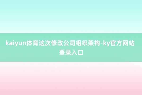 kaiyun体育这次修改公司组织架构-ky官方网站 登录入口