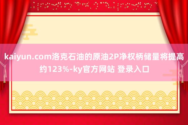 kaiyun.com洛克石油的原油2P净权柄储量将提高约123%-ky官方网站 登录入口