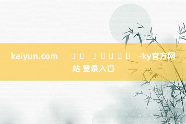 kaiyun.com      		  					  -ky官方网站 登录入口